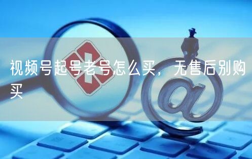 视频号起号老号怎么买，无售后别购买