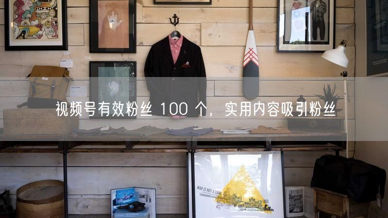 视频号有效粉丝 100 个，实用内容吸引粉丝