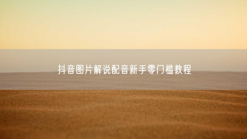 抖音图片解说配音新手零门槛教程