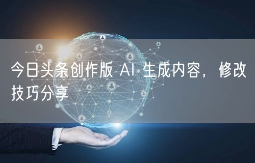 今日头条创作版 AI 生成内容，修改技巧分享