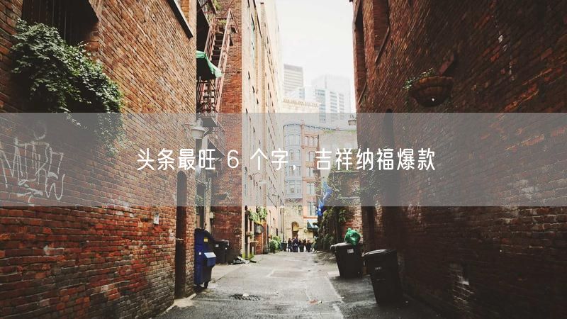 头条最旺 6 个字，吉祥纳福爆款